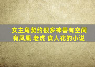 女主角契约很多神兽有空间有凤凰 老虎 食人花的小说